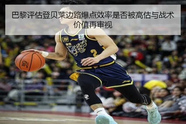 巴黎评估登贝莱边路爆点效率是否被高估与战术价值再审视