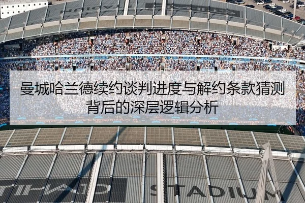 曼城哈兰德续约谈判进度与解约条款猜测背后的深层逻辑分析