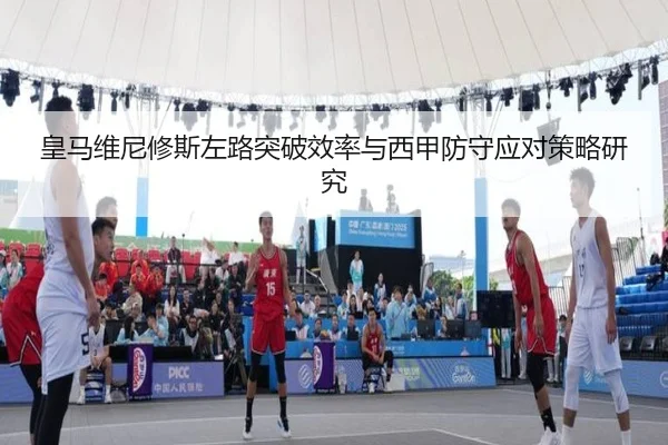 皇马维尼修斯左路突破效率与西甲防守应对策略研究