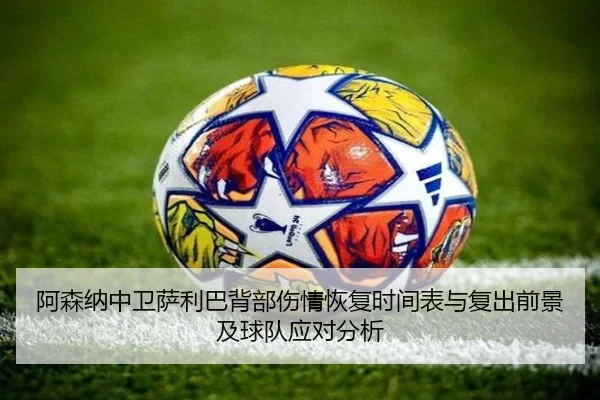阿森纳中卫萨利巴背部伤情恢复时间表与复出前景及球队应对分析
