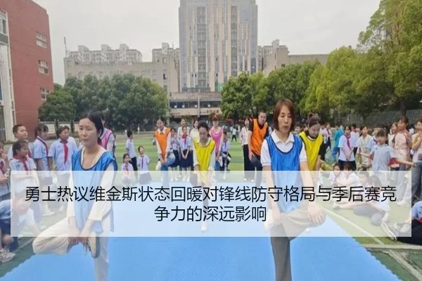 勇士热议维金斯状态回暖对锋线防守格局与季后赛竞争力的深远影响
