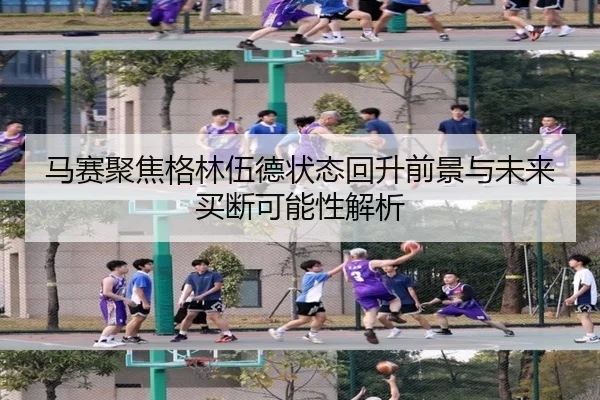 马赛聚焦格林伍德状态回升前景与未来买断可能性解析