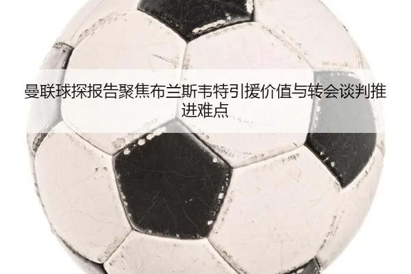 曼联球探报告聚焦布兰斯韦特引援价值与转会谈判推进难点