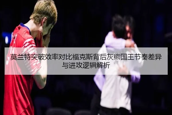 莫兰特突破效率对比福克斯背后灰熊国王节奏差异与进攻逻辑解析